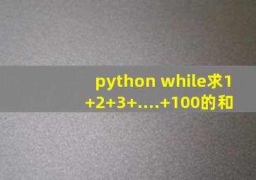 python while求1+2+3+....+100的和